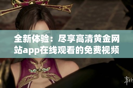 全新体验：尽享高清黄金网站app在线观看的免费视频资源