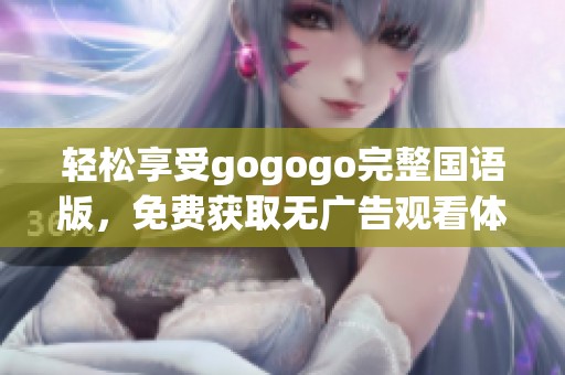 轻松享受gogogo完整国语版，免费获取无广告观看体验