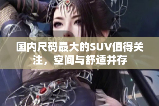 国内尺码最大的SUV值得关注，空间与舒适并存