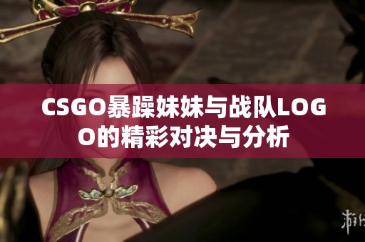 CSGO暴躁妹妹与战队LOGO的精彩对决与分析