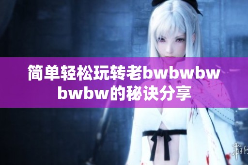 简单轻松玩转老bwbwbwbwbw的秘诀分享