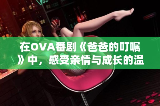 在OVA番剧《爸爸的叮嘱》中，感受亲情与成长的温暖故事