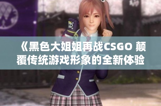 《黑色大姐姐再战CSGO 颠覆传统游戏形象的全新体验》