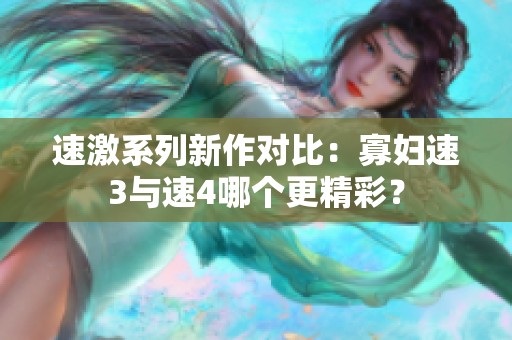 速激系列新作对比：寡妇速3与速4哪个更精彩？