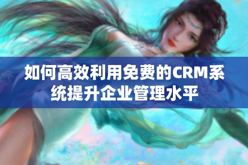 如何高效利用免费的CRM系统提升企业管理水平