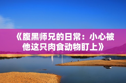 《腹黑师兄的日常：小心被他这只肉食动物盯上》