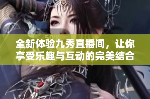 全新体验九秀直播间，让你享受乐趣与互动的完美结合