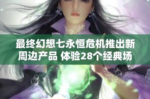 最终幻想七永恒危机推出新周边产品 体验28个经典场景魅力