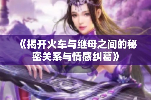 《揭开火车与继母之间的秘密关系与情感纠葛》