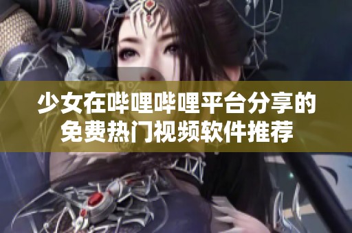 少女在哔哩哔哩平台分享的免费热门视频软件推荐