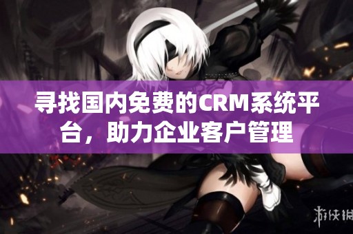 寻找国内免费的CRM系统平台，助力企业客户管理