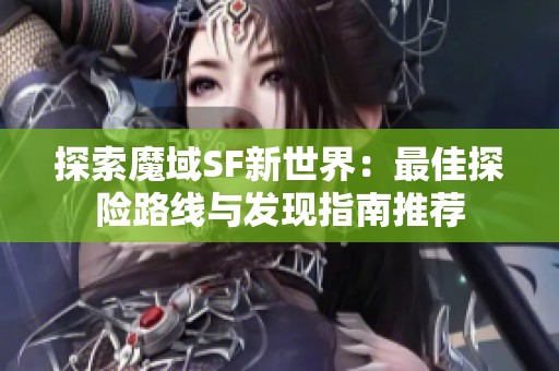 探索魔域SF新世界：最佳探险路线与发现指南推荐