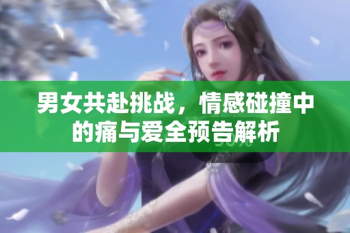 男女共赴挑战，情感碰撞中的痛与爱全预告解析