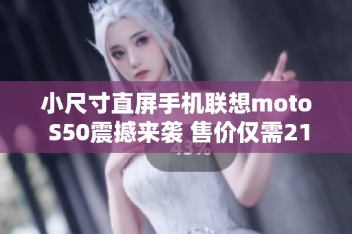 小尺寸直屏手机联想moto S50震撼来袭 售价仅需2199元令人惊喜