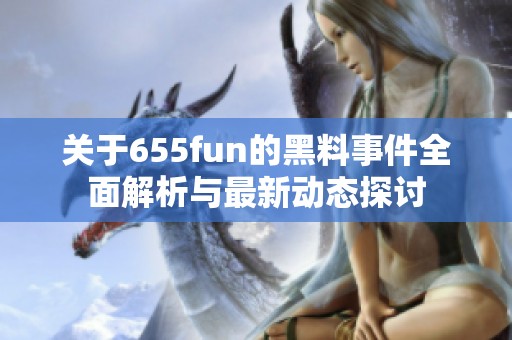 关于655fun的黑料事件全面解析与最新动态探讨