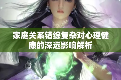 家庭关系错综复杂对心理健康的深远影响解析