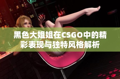 黑色大姐姐在CSGO中的精彩表现与独特风格解析