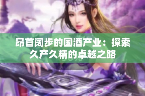 昂首阔步的国酒产业：探索久产久精的卓越之路