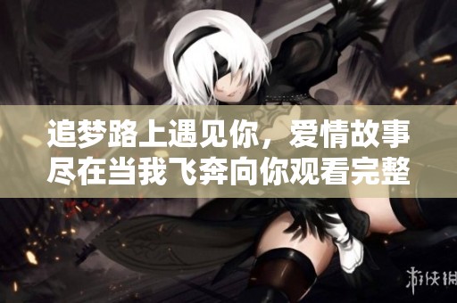 追梦路上遇见你，爱情故事尽在当我飞奔向你观看完整版