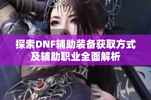 探索DNF辅助装备获取方式及辅助职业全面解析