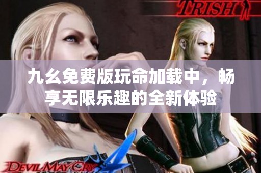 九幺免费版玩命加载中，畅享无限乐趣的全新体验