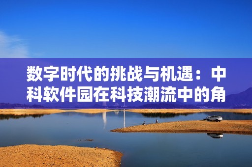 数字时代的挑战与机遇：中科软件园在科技潮流中的角色揭秘