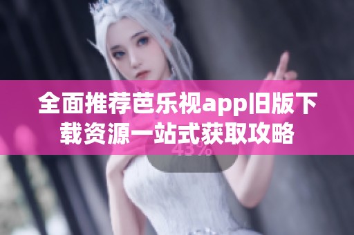 全面推荐芭乐视app旧版下载资源一站式获取攻略