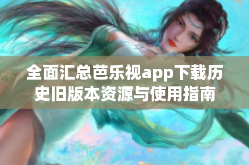 全面汇总芭乐视app下载历史旧版本资源与使用指南