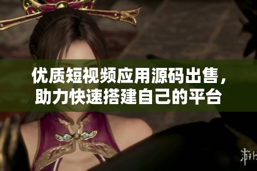 优质短视频应用源码出售，助力快速搭建自己的平台