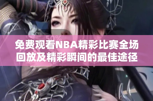 免费观看NBA精彩比赛全场回放及精彩瞬间的最佳途径