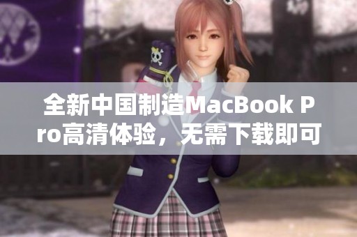 全新中国制造MacBook Pro高清体验，无需下载即可畅享