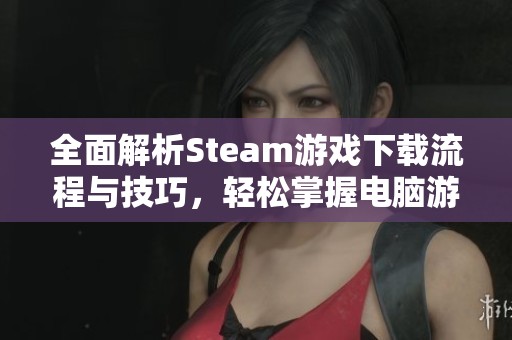 全面解析Steam游戏下载流程与技巧，轻松掌握电脑游戏全攻略