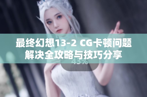 最终幻想13-2 CG卡顿问题解决全攻略与技巧分享