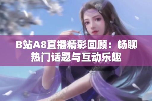 B站A8直播精彩回顾：畅聊热门话题与互动乐趣