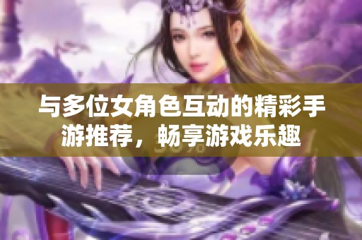 与多位女角色互动的精彩手游推荐，畅享游戏乐趣