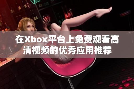 在Xbox平台上免费观看高清视频的优秀应用推荐