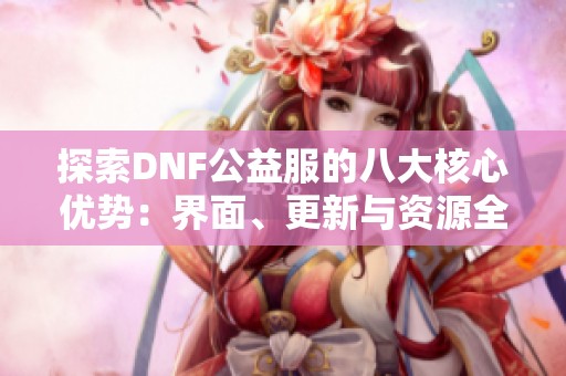 探索DNF公益服的八大核心优势：界面、更新与资源全面升级