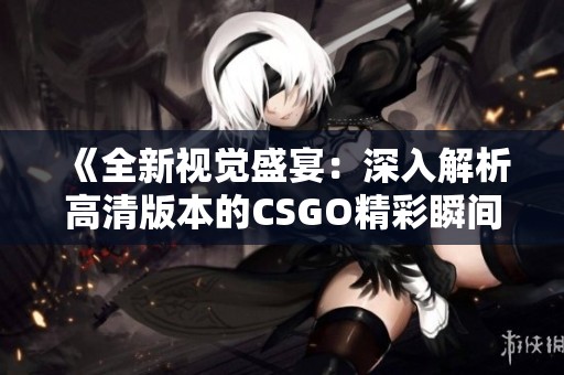 《全新视觉盛宴：深入解析高清版本的CSGO精彩瞬间》