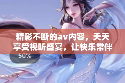 精彩不断的av内容，天天享受视听盛宴，让快乐常伴身边