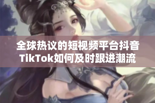 全球热议的短视频平台抖音TikTok如何及时跟进潮流趋势