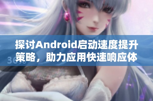 探讨Android启动速度提升策略，助力应用快速响应体验优化