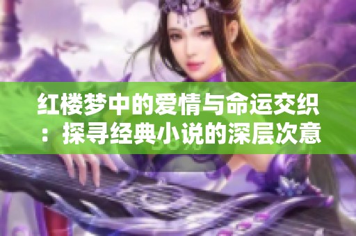 红楼梦中的爱情与命运交织：探寻经典小说的深层次意义