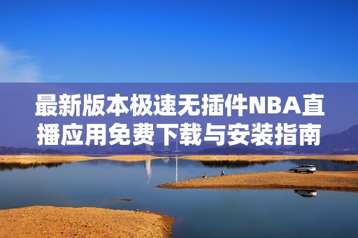 最新版本极速无插件NBA直播应用免费下载与安装指南