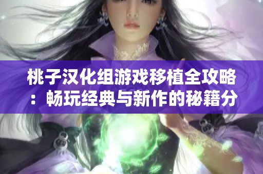 桃子汉化组游戏移植全攻略：畅玩经典与新作的秘籍分享