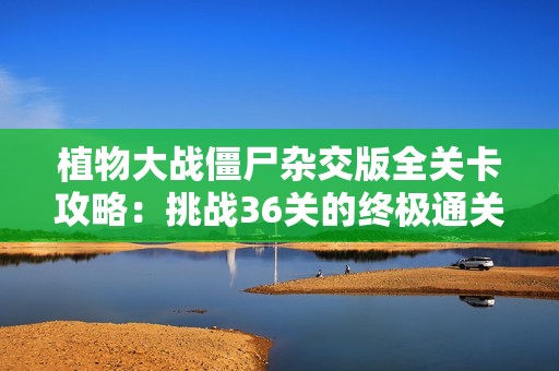 植物大战僵尸杂交版全关卡攻略：挑战36关的终极通关策略揭秘