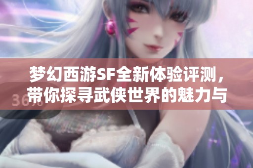 梦幻西游SF全新体验评测，带你探寻武侠世界的魅力与冒险