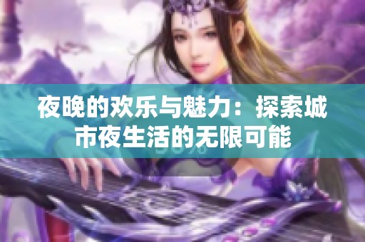 夜晚的欢乐与魅力：探索城市夜生活的无限可能