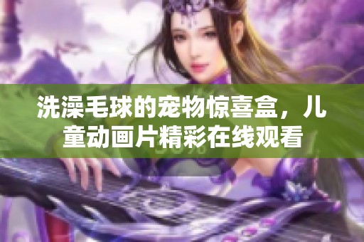 洗澡毛球的宠物惊喜盒，儿童动画片精彩在线观看