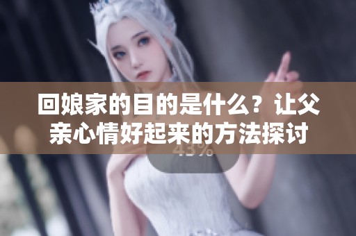 回娘家的目的是什么？让父亲心情好起来的方法探讨