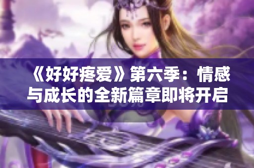 《好好疼爱》第六季：情感与成长的全新篇章即将开启